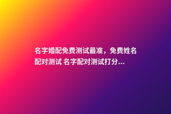 名字婚配免费测试最准，免费姓名配对测试 名字配对测试打分免费测试，免费姓名配对婚姻测试-第1张-观点-玄机派